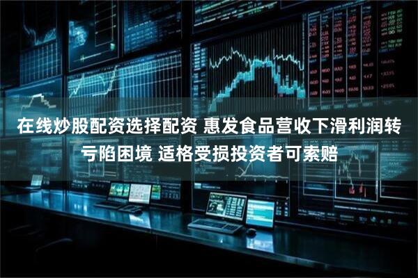 在线炒股配资选择配资 惠发食品营收下滑利润转亏陷困境 适格受损投资者可索赔