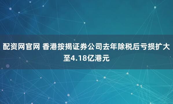 配资网官网 香港按揭证券公司去年除税后亏损扩大至4.18亿港元