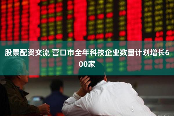股票配资交流 营口市全年科技企业数量计划增长600家