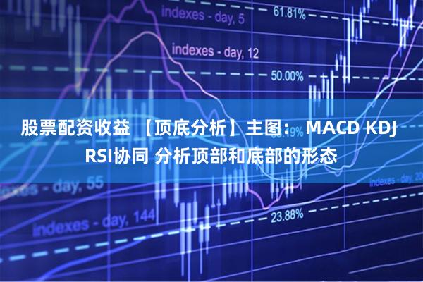 股票配资收益 【顶底分析】主图： MACD KDJ RSI协同 分析顶部和底部的形态