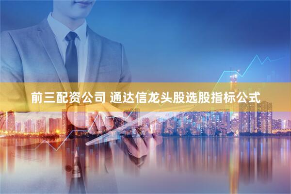 前三配资公司 通达信龙头股选股指标公式