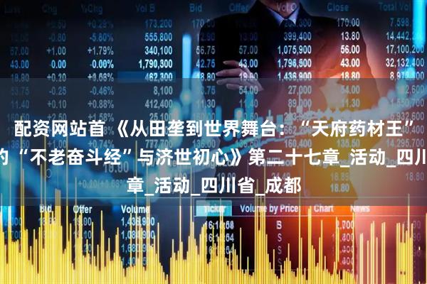 配资网站首 《从田垄到世界舞台：“天府药材王” 徐淳铣的 “不老奋斗经”与济世初心》第二十七章_活动_四川省_成都