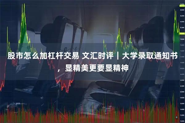 股市怎么加杠杆交易 文汇时评｜大学录取通知书，显精美更要显精神