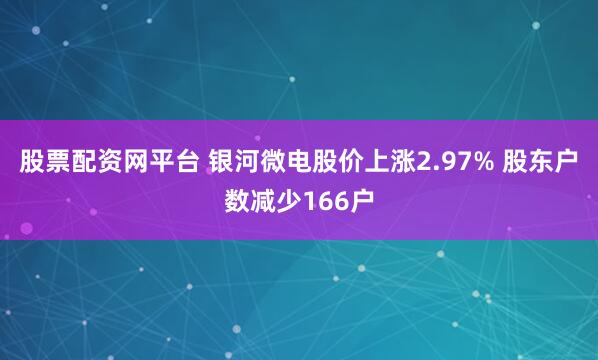 股票配资网平台 银河微电股价上涨2.97% 股东户数减少166户