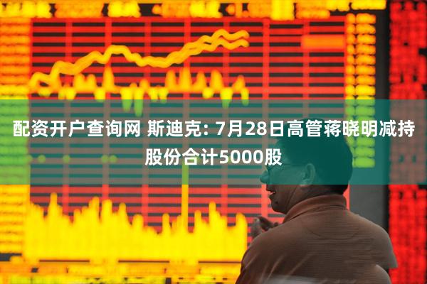 配资开户查询网 斯迪克: 7月28日高管蒋晓明减持股份合计5000股