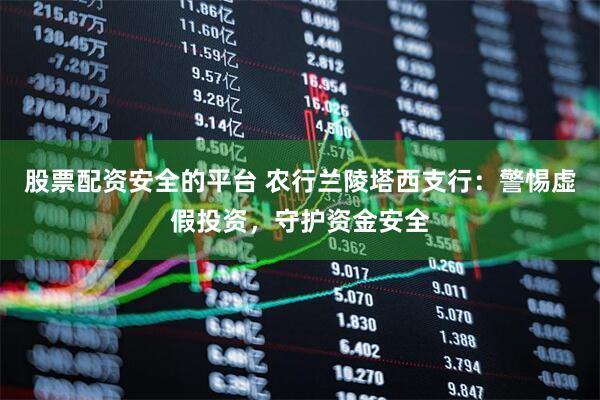 股票配资安全的平台 农行兰陵塔西支行：警惕虚假投资，守护资金安全