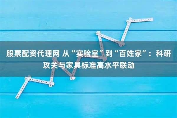 股票配资代理网 从“实验室”到“百姓家”：科研攻关与家具标准高水平联动