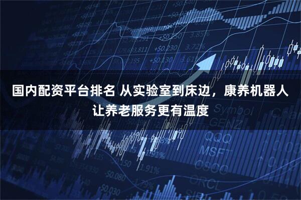 国内配资平台排名 从实验室到床边，康养机器人让养老服务更有温度