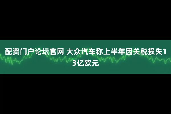 配资门户论坛官网 大众汽车称上半年因关税损失13亿欧元