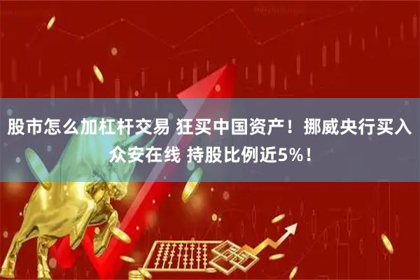 股市怎么加杠杆交易 狂买中国资产！挪威央行买入众安在线 持股比例近5%！