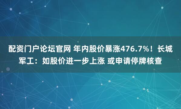 配资门户论坛官网 年内股价暴涨476.7%！长城军工：如股价进一步上涨 或申请停牌核查