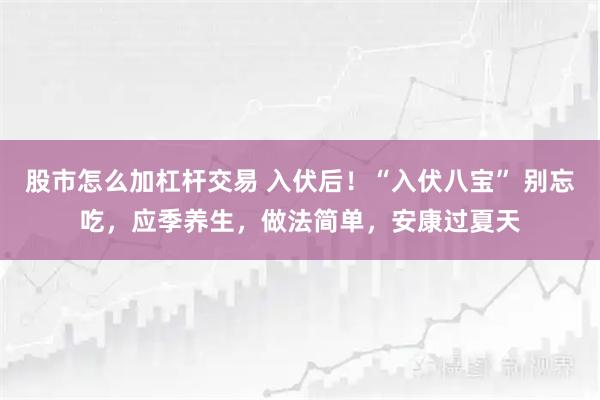 股市怎么加杠杆交易 入伏后！“入伏八宝” 别忘吃，应季养生，做法简单，安康过夏天