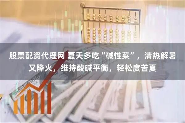 股票配资代理网 夏天多吃“碱性菜”，清热解暑又降火，维持酸碱平衡，轻松度苦夏