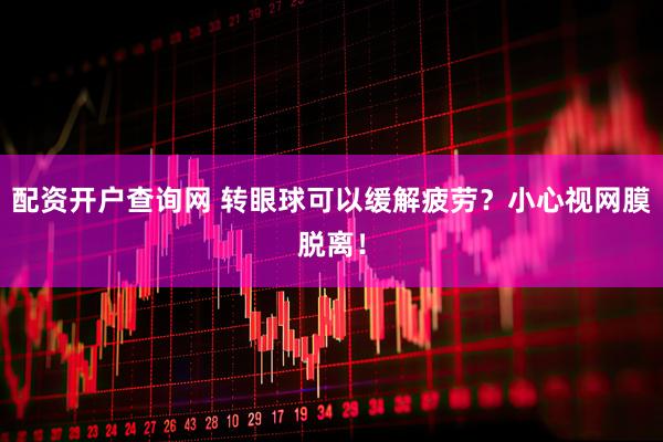 配资开户查询网 转眼球可以缓解疲劳？小心视网膜脱离！