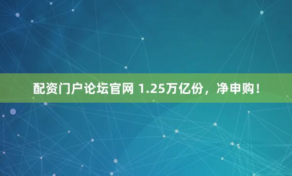 配资门户论坛官网 1.25万亿份，净申购！