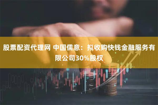 股票配资代理网 中国儒意：拟收购快钱金融服务有限公司30%股权