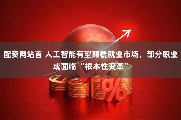 配资网站首 人工智能有望颠覆就业市场，部分职业或面临 “根本性变革”