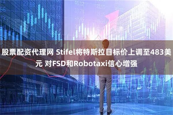 股票配资代理网 Stifel将特斯拉目标价上调至483美元 对FSD和Robotaxi信心增强