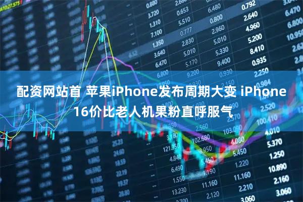 配资网站首 苹果iPhone发布周期大变 iPhone 16价比老人机果粉直呼服气